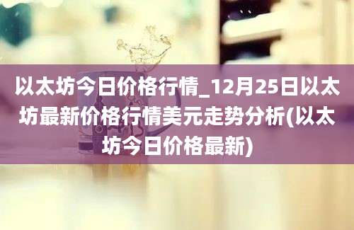 以太坊今日价格行情_12月25日以太坊最新价格行情美元走势分析(以太坊今日价格最新)