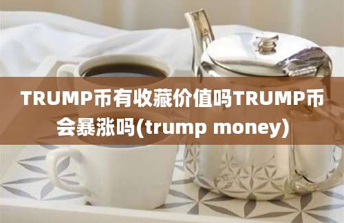 TRUMP币有收藏价值吗TRUMP币会暴涨吗(trump money)