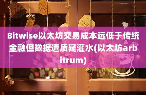 Bitwise以太坊交易成本远低于传统金融但数据遭质疑灌水(以太坊arbitrum)