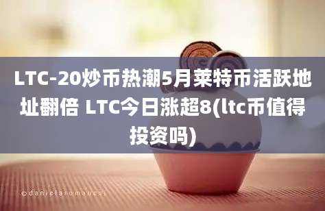 LTC-20炒币热潮5月莱特币活跃地址翻倍 LTC今日涨超8(ltc币值得投资吗)