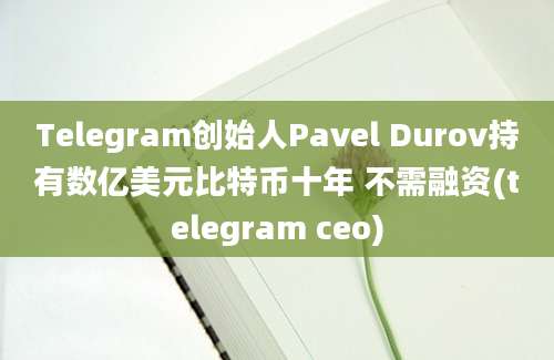 Telegram创始人Pavel Durov持有数亿美元比特币十年 不需融资(telegram ceo)