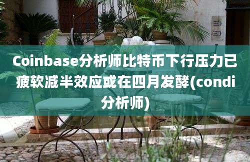 Coinbase分析师比特币下行压力已疲软减半效应或在四月发酵(condi分析师)