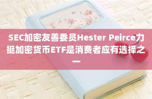 SEC加密友善委员Hester Peirce力挺加密货币ETF是消费者应有选择之一