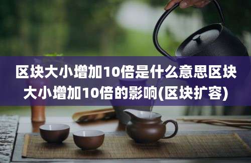 区块大小增加10倍是什么意思区块大小增加10倍的影响(区块扩容)