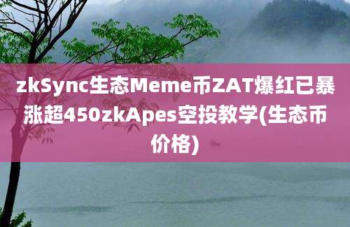 zkSync生态Meme币ZAT爆红已暴涨超450zkApes空投教学(生态币价格)