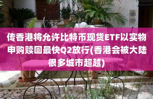 传香港将允许比特币现货ETF以实物申购赎回最快Q2放行(香港会被大陆很多城市超越)