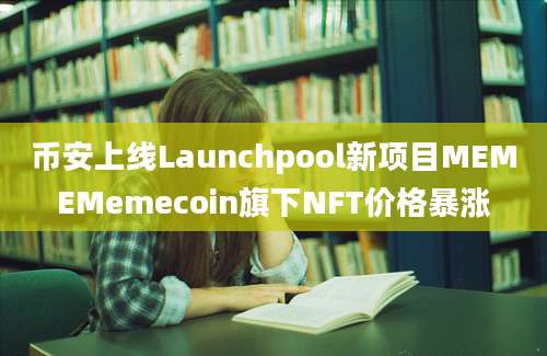 币安上线Launchpool新项目MEMEMemecoin旗下NFT价格暴涨