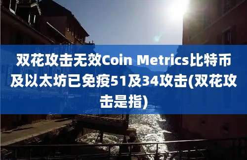 双花攻击无效Coin Metrics比特币及以太坊已免疫51及34攻击(双花攻击是指)