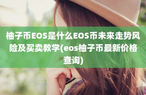 柚子币EOS是什么EOS币未来走势风险及买卖教学(eos柚子币最新价格查询)