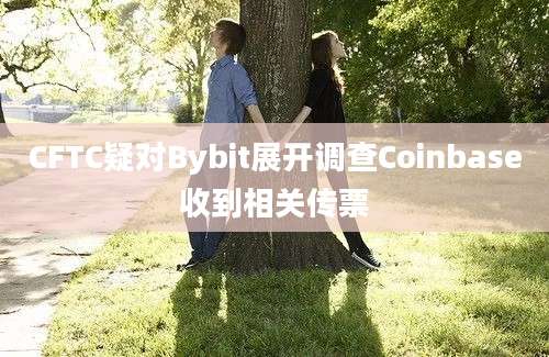 CFTC疑对Bybit展开调查Coinbase收到相关传票