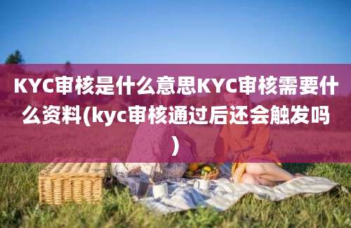 KYC审核是什么意思KYC审核需要什么资料(kyc审核通过后还会触发吗)