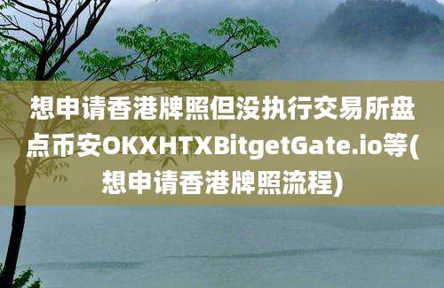 想申请香港牌照但没执行交易所盘点币安OKXHTXBitgetGate.io等(想申请香港牌照流程)