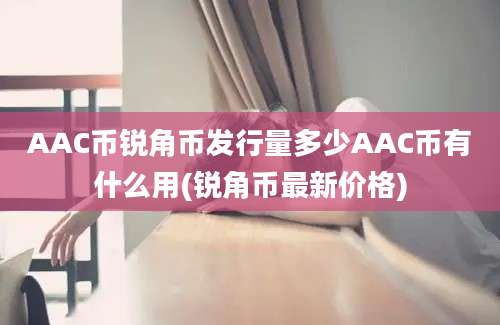 AAC币锐角币发行量多少AAC币有什么用(锐角币最新价格)