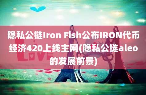 隐私公链Iron Fish公布IRON代币经济420上线主网(隐私公链aleo的发展前景)