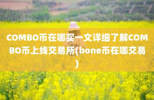 COMBO币在哪买一文详细了解COMBO币上线交易所(bone币在哪交易)