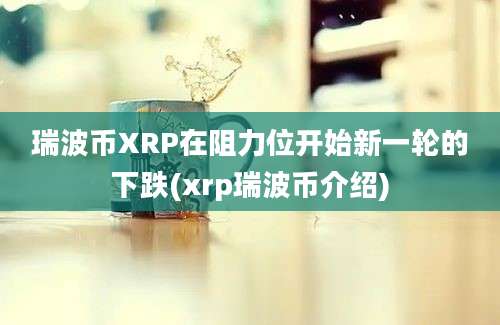 瑞波币XRP在阻力位开始新一轮的下跌(xrp瑞波币介绍)