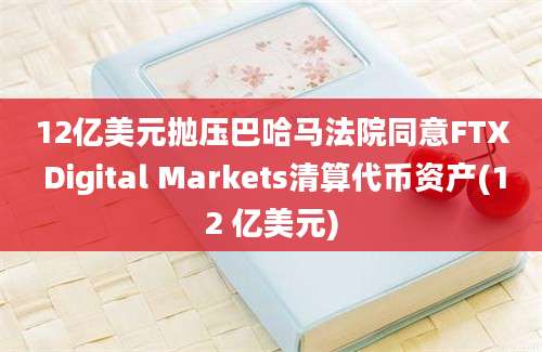 12亿美元抛压巴哈马法院同意FTX Digital Markets清算代币资产(12 亿美元)