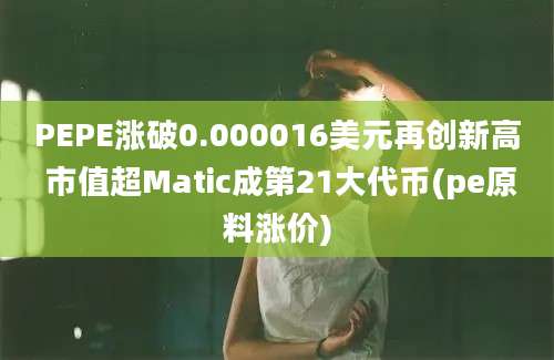 PEPE涨破0.000016美元再创新高 市值超Matic成第21大代币(pe原料涨价)