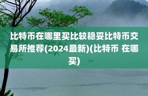 比特币在哪里买比较稳妥比特币交易所推荐(2024最新)(比特币 在哪买)