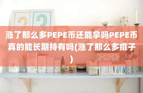 涨了那么多PEPE币还能拿吗PEPE币真的能长期持有吗(涨了那么多痱子)