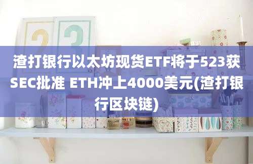 渣打银行以太坊现货ETF将于523获SEC批准 ETH冲上4000美元(渣打银行区块链)