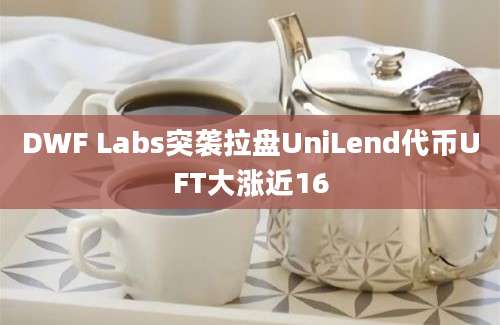 DWF Labs突袭拉盘UniLend代币UFT大涨近16