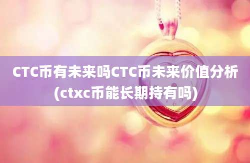 CTC币有未来吗CTC币未来价值分析(ctxc币能长期持有吗)