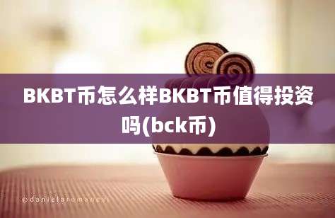 BKBT币怎么样BKBT币值得投资吗(bck币)