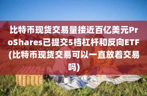 比特币现货交易量接近百亿美元ProShares已提交5档杠杆和反向ETF(比特币现货交易可以一直放着交易吗)