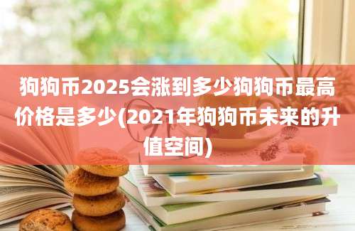 狗狗币2025会涨到多少狗狗币最高价格是多少(2021年狗狗币未来的升值空间)