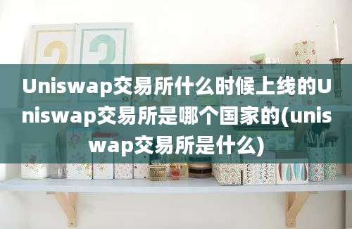 Uniswap交易所什么时候上线的Uniswap交易所是哪个国家的(uniswap交易所是什么)