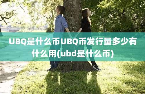 UBQ是什么币UBQ币发行量多少有什么用(ubd是什么币)