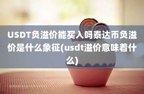 USDT负溢价能买入吗泰达币负溢价是什么象征(usdt溢价意味着什么)