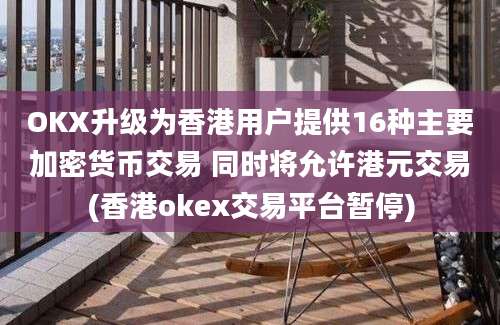 OKX升级为香港用户提供16种主要加密货币交易 同时将允许港元交易(香港okex交易平台暂停)