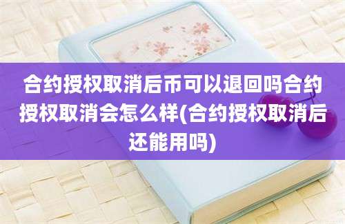 合约授权取消后币可以退回吗合约授权取消会怎么样(合约授权取消后还能用吗)