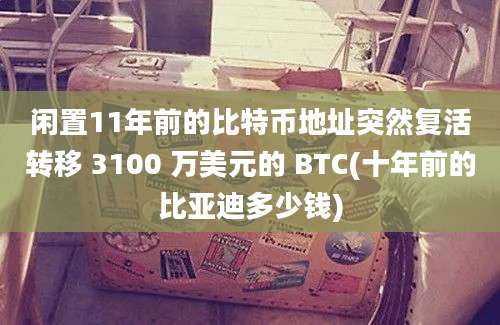 闲置11年前的比特币地址突然复活转移 3100 万美元的 BTC(十年前的比亚迪多少钱)