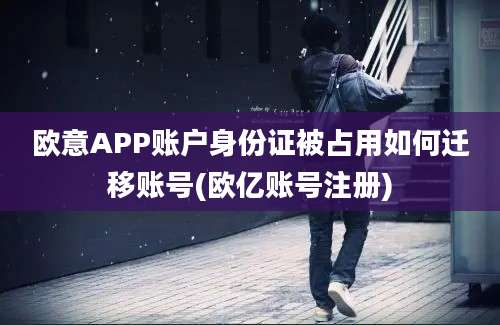 欧意APP账户身份证被占用如何迁移账号(欧亿账号注册)