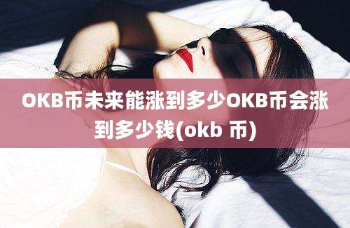 OKB币未来能涨到多少OKB币会涨到多少钱(okb 币)