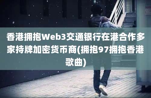 香港拥抱Web3交通银行在港合作多家持牌加密货币商(拥抱97拥抱香港歌曲)