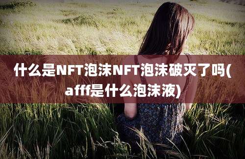 什么是NFT泡沫NFT泡沫破灭了吗(afff是什么泡沫液)