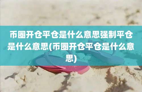 币圈开仓平仓是什么意思强制平仓是什么意思(币圈开仓平仓是什么意思)