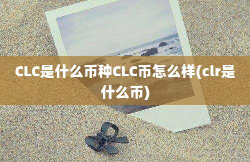 CLC是什么币种CLC币怎么样(clr是什么币)