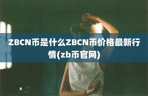 ZBCN币是什么ZBCN币价格最新行情(zb币官网)