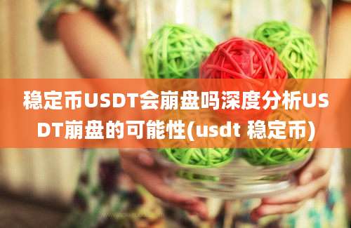 稳定币USDT会崩盘吗深度分析USDT崩盘的可能性(usdt 稳定币)