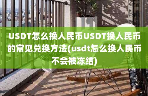 USDT怎么换人民币USDT换人民币的常见兑换方法(usdt怎么换人民币不会被冻结)