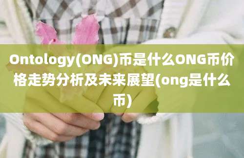 Ontology(ONG)币是什么ONG币价格走势分析及未来展望(ong是什么币)