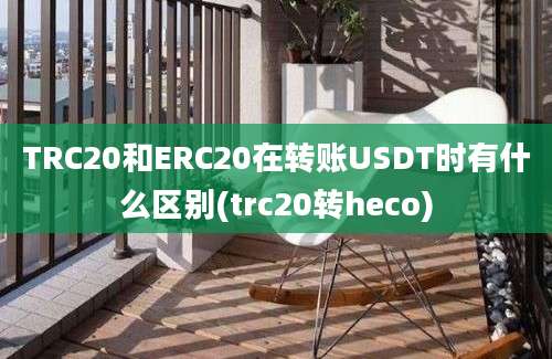 TRC20和ERC20在转账USDT时有什么区别(trc20转heco)