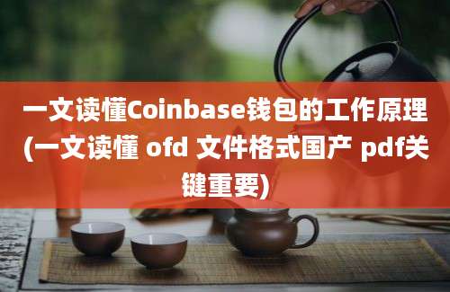 一文读懂Coinbase钱包的工作原理(一文读懂 ofd 文件格式国产 pdf关键重要)