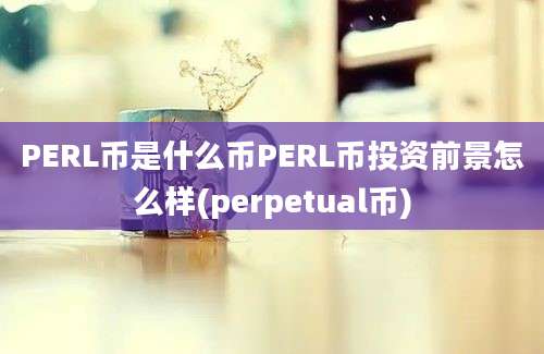 PERL币是什么币PERL币投资前景怎么样(perpetual币)