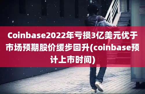 Coinbase2022年亏损3亿美元优于市场预期股价缓步回升(coinbase预计上市时间)